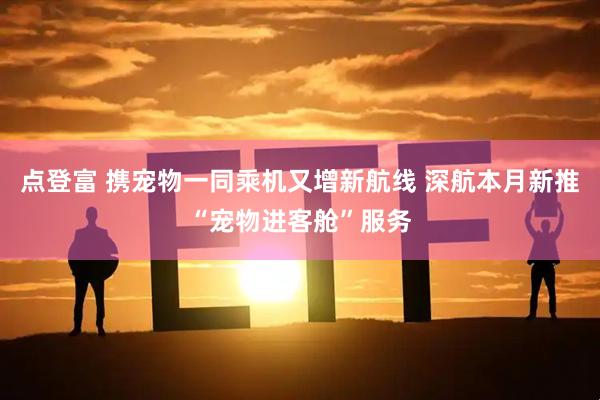 点登富 携宠物一同乘机又增新航线 深航本月新推“宠物进客舱”服务