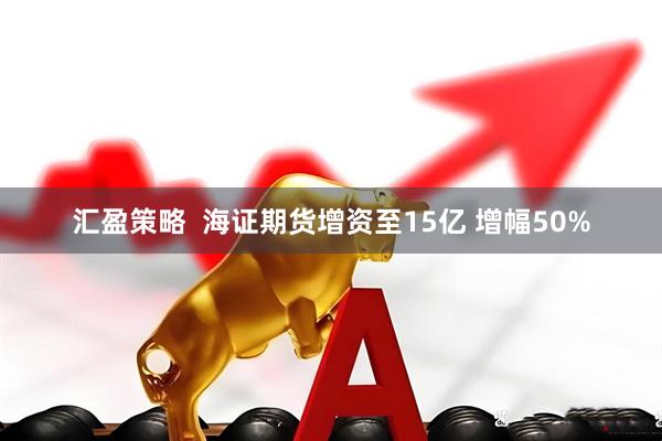 汇盈策略  海证期货增资至15亿 增幅50%