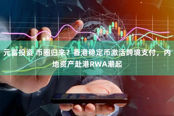 元富投资 币圈归来？香港稳定币激活跨境支付，内地资产赴港RWA潮起