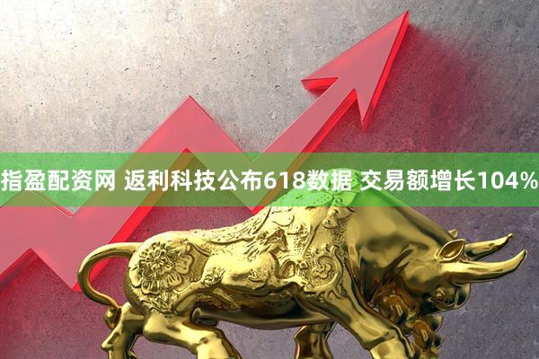 指盈配资网 返利科技公布618数据 交易额增长104%