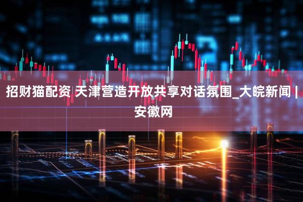 招财猫配资 天津营造开放共享对话氛围_大皖新闻 | 安徽网