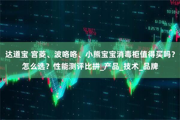 达道宝 宫菱、波咯咯、小熊宝宝消毒柜值得买吗？怎么选？性能测评比拼_产品_技术_品牌