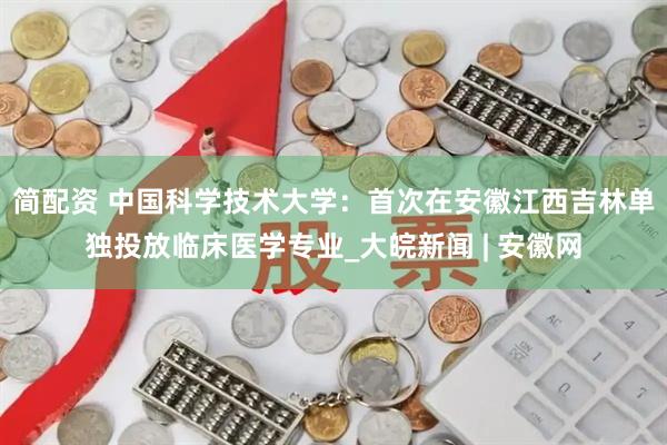 简配资 中国科学技术大学：首次在安徽江西吉林单独投放临床医学专业_大皖新闻 | 安徽网