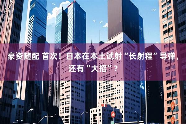 豪资随配 首次！日本在本土试射“长射程”导弹，还有“大招”？