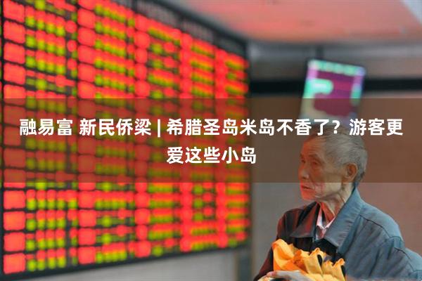 融易富 新民侨梁 | 希腊圣岛米岛不香了？游客更爱这些小岛