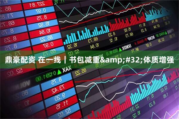 鼎豪配资 在一线｜书包减重&#32;体质增强