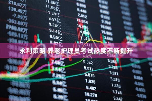 永利策略 养老护理员考试热度不断提升
