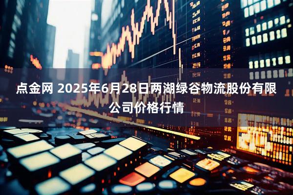 点金网 2025年6月28日两湖绿谷物流股份有限公司价格行情