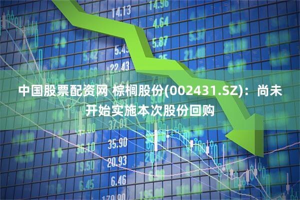 中国股票配资网 棕榈股份(002431.SZ)：尚未开始实施本次股份回购