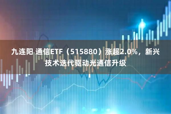 九连阳 通信ETF（515880）涨超2.0%，新兴技术迭代驱动光通信升级