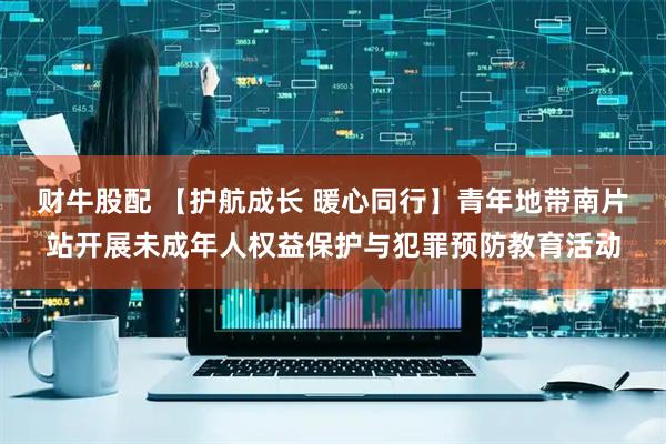 财牛股配 【护航成长 暖心同行】青年地带南片站开展未成年人权益保护与犯罪预防教育活动