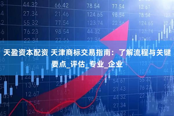 天盈资本配资 天津商标交易指南：了解流程与关键要点_评估_专业_企业