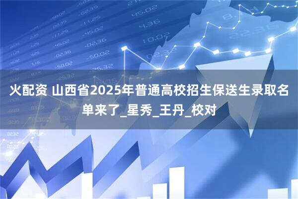火配资 山西省2025年普通高校招生保送生录取名单来了_星秀_王丹_校对