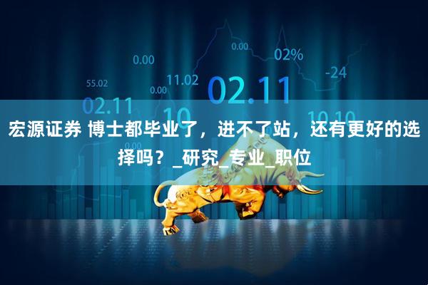 宏源证券 博士都毕业了，进不了站，还有更好的选择吗？_研究_专业_职位
