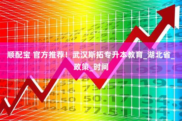顺配宝 官方推荐！武汉斯拓专升本教育_湖北省_政策_时间