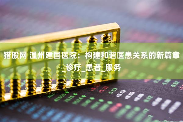 猎股网 温州建国医院：构建和谐医患关系的新篇章_诊疗_患者_服务