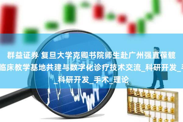 群益证券 复旦大学克卿书院师生赴广州强直葆髋医院开展临床教学基地共建与数字化诊疗技术交流_科研开发_手术_理论
