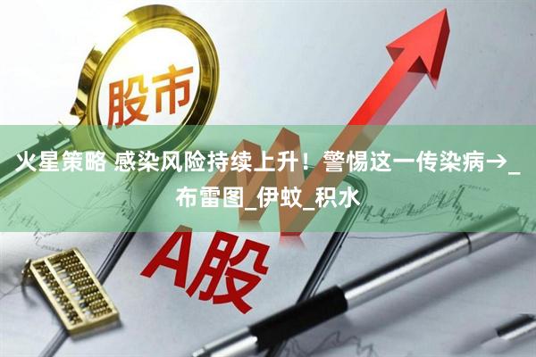 火星策略 感染风险持续上升！警惕这一传染病→_布雷图_伊蚊_积水