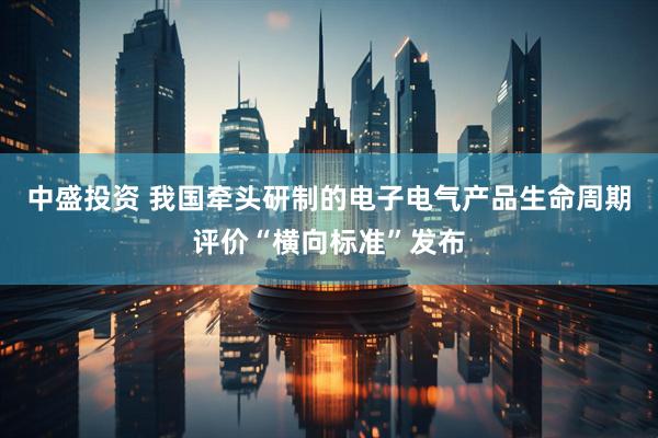中盛投资 我国牵头研制的电子电气产品生命周期评价“横向标准”发布