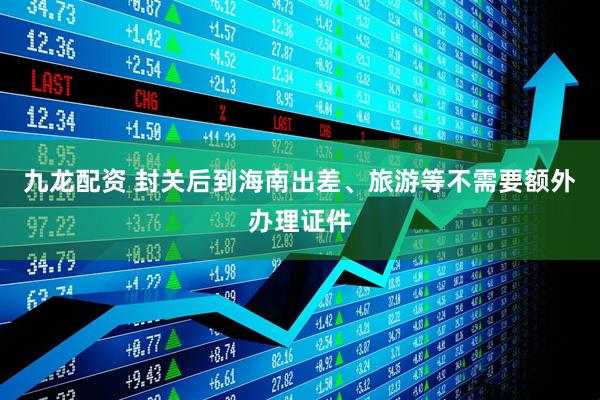 九龙配资 封关后到海南出差、旅游等不需要额外办理证件