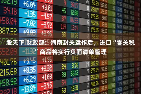 股天下 财政部：海南封关运作后，进口“零关税”商品将实行负面清单管理