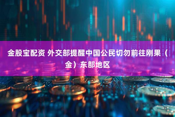 金股宝配资 外交部提醒中国公民切勿前往刚果（金）东部地区