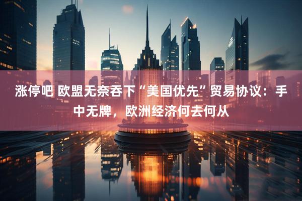 涨停吧 欧盟无奈吞下“美国优先”贸易协议：手中无牌，欧洲经济何去何从