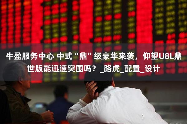 牛盈服务中心 中式“鼎”级豪华来袭，仰望U8L鼎世版能迅速突围吗？_路虎_配置_设计