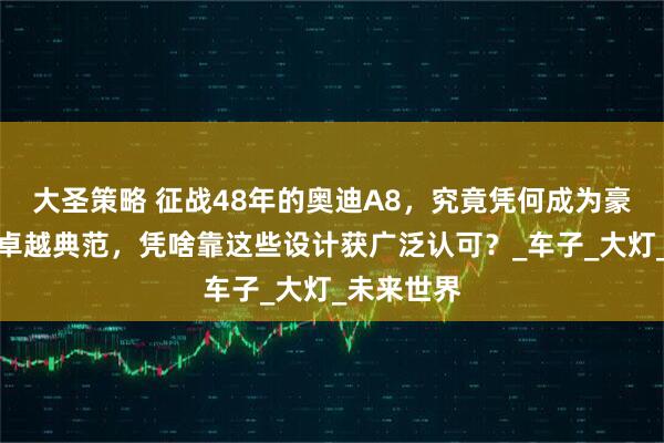 大圣策略 征战48年的奥迪A8，究竟凭何成为豪车领域的卓越典范，凭啥靠这些设计获广泛认可？_车子_大灯_未来世界