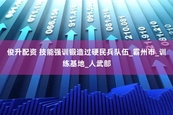 俊升配资 技能强训锻造过硬民兵队伍_霸州市_训练基地_人武部
