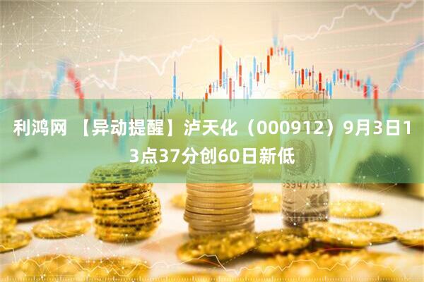 利鸿网 【异动提醒】泸天化（000912）9月3日13点37分创60日新低