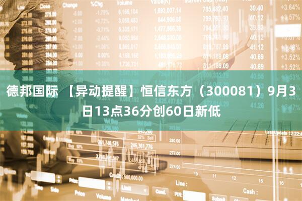 德邦国际 【异动提醒】恒信东方（300081）9月3日13点36分创60日新低