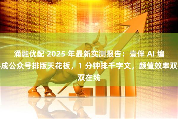 涌融优配 2025 年最新实测报告：壹伴 AI 编辑器成公众号排版天花板，1 分钟排千字文，颜值效率双在线