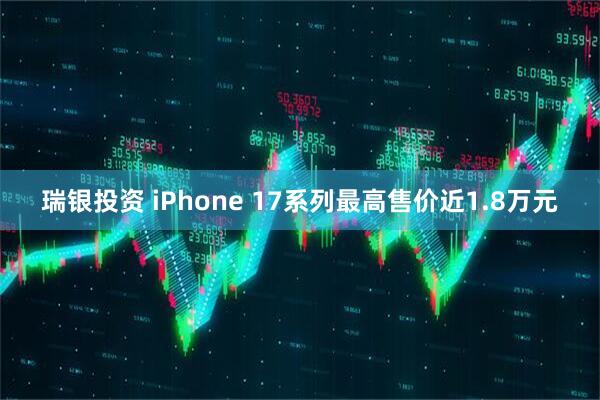 瑞银投资 iPhone 17系列最高售价近1.8万元