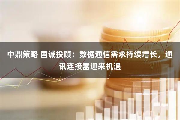 中鼎策略 国诚投顾：数据通信需求持续增长，通讯连接器迎来机遇