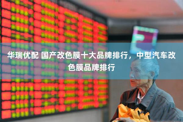 华瑞优配 国产改色膜十大品牌排行，中型汽车改色膜品牌排行