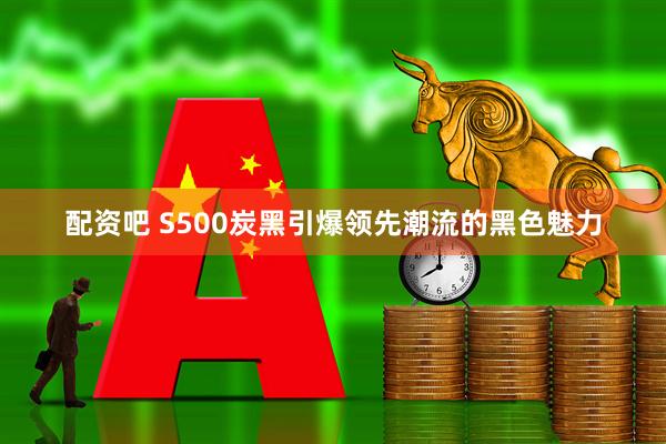 配资吧 S500炭黑引爆领先潮流的黑色魅力