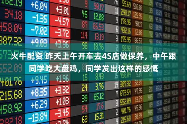 火牛配资 昨天上午开车去4S店做保养，中午跟同学吃大盘鸡，同学发出这样的感慨