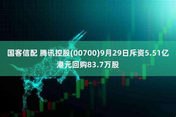 国客信配 腾讯控股(00700)9月29日斥资5.51亿港元回购83.7万股