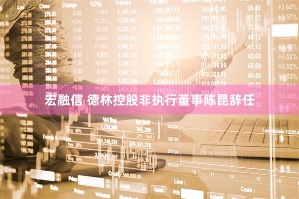 宏融信 德林控股非执行董事陈昆辞任