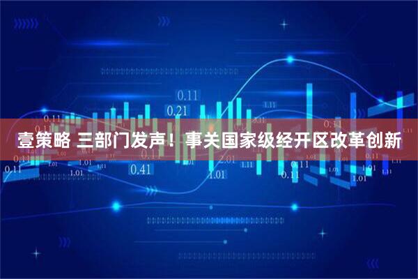 壹策略 三部门发声！事关国家级经开区改革创新