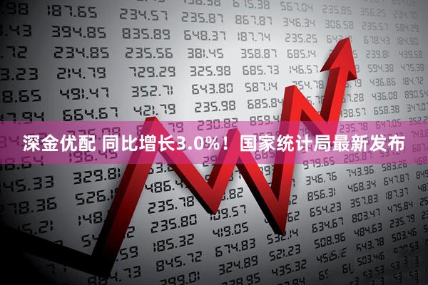 深金优配 同比增长3.0%！国家统计局最新发布