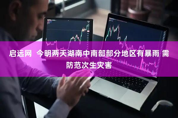 启远网  今明两天湖南中南部部分地区有暴雨 需防范次生灾害