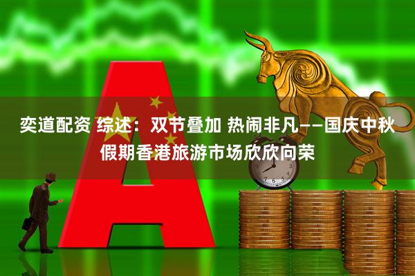 奕道配资 综述：双节叠加 热闹非凡——国庆中秋假期香港旅游市场欣欣向荣