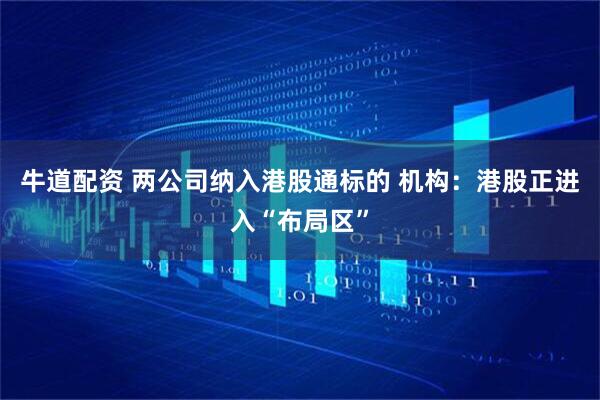 牛道配资 两公司纳入港股通标的 机构：港股正进入“布局区”