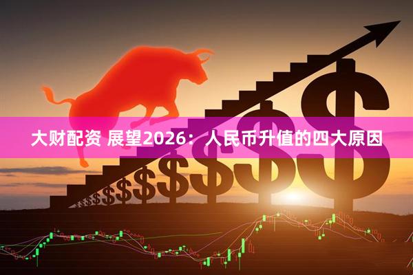 大财配资 展望2026：人民币升值的四大原因