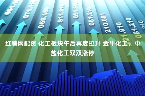 红腾网配资 化工板块午后再度拉升 金牛化工、中盐化工双双涨停